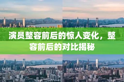 演员整容前后的惊人变化，整容前后的对比揭秘