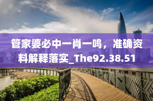 管家婆必中一肖一鸣，准确资料解释落实_The92.38.51