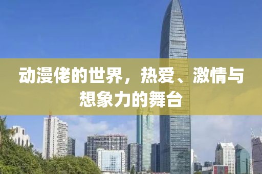 动漫佬的世界，热爱、激情与想象力的舞台