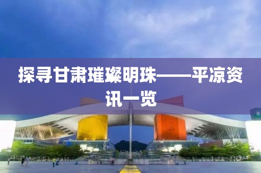 探寻甘肃璀璨明珠——平凉资讯一览