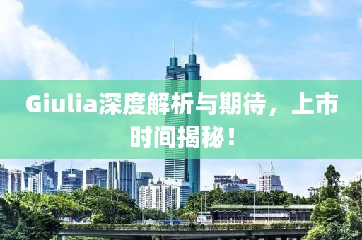 Giulia深度解析与期待，上市时间揭秘！