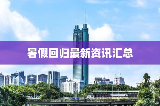 暑假回归最新资讯汇总