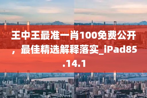 王中王最准一肖100免费公开，最佳精选解释落实_iPad85.14.1