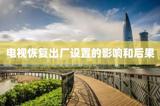 电视恢复出厂设置的影响和后果