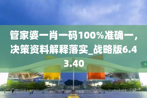 管家婆一肖一码100%准确一，决策资料解释落实_战略版6.43.40
