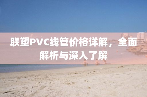 联塑PVC线管价格详解，全面解析与深入了解