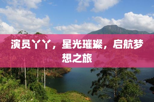 演员丫丫，星光璀璨，启航梦想之旅