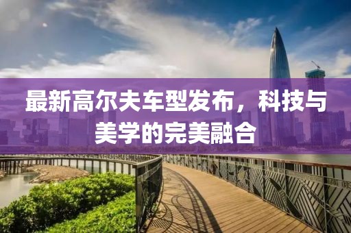 最新高尔夫车型发布，科技与美学的完美融合
