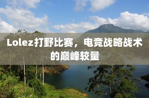 Lolez打野比赛，电竞战略战术的巅峰较量
