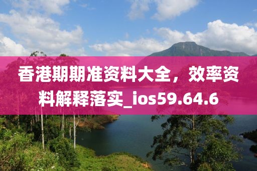 香港期期准资料大全，效率资料解释落实_ios59.64.6