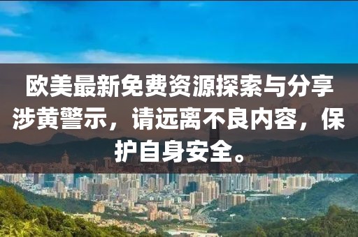 欧美最新免费资源探索与分享涉黄警示，请远离不良内容，保护自身安全。
