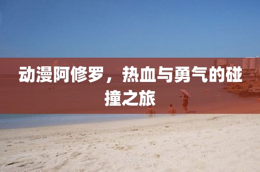 动漫阿修罗，热血与勇气的碰撞之旅