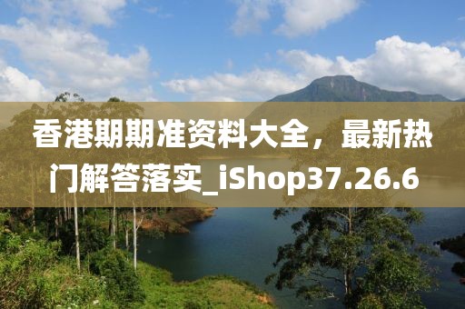 香港期期准资料大全，最新热门解答落实_iShop37.26.6