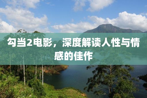 勾当2电影，深度解读人性与情感的佳作