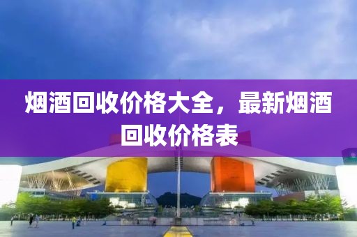 烟酒回收价格大全，最新烟酒回收价格表