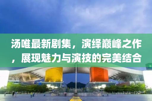 汤唯最新剧集，演绎巅峰之作，展现魅力与演技的完美结合