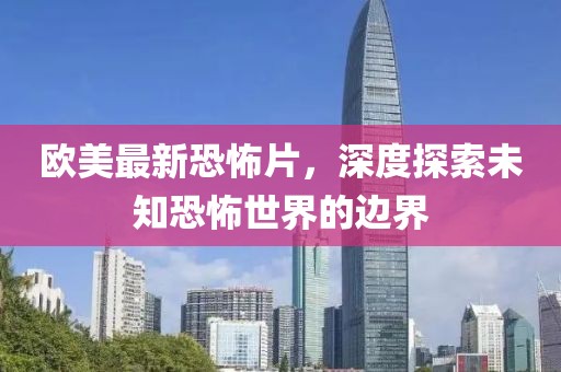 欧美最新恐怖片，深度探索未知恐怖世界的边界