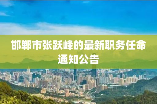 邯郸市张跃峰的最新职务任命通知公告