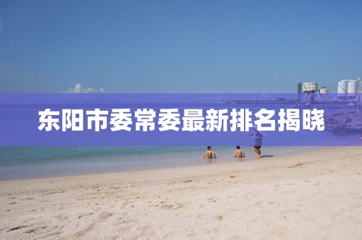 东阳市委常委最新排名揭晓