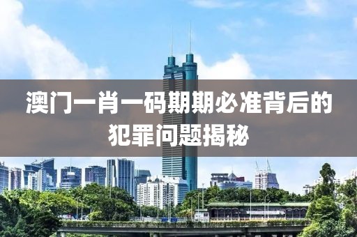 澳门一肖一码期期必准背后的犯罪问题揭秘
