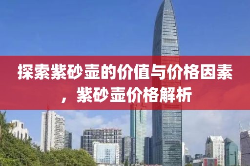探索紫砂壶的价值与价格因素，紫砂壶价格解析