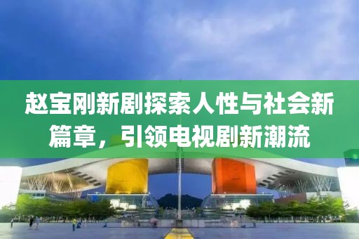 赵宝刚新剧探索人性与社会新篇章，引领电视剧新潮流