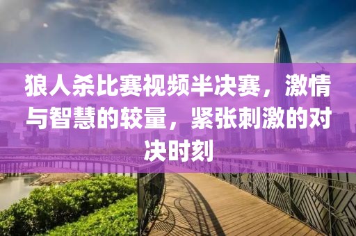 狼人杀比赛视频半决赛，激情与智慧的较量，紧张刺激的对决时刻