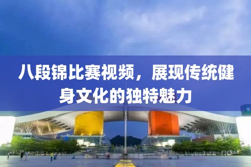八段锦比赛视频，展现传统健身文化的独特魅力