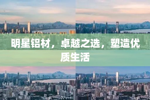 明星铝材，卓越之选，塑造优质生活