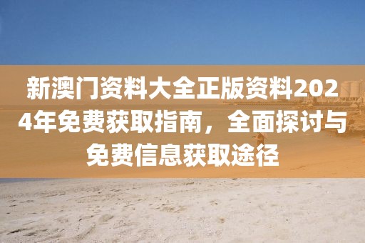 新澳门资料大全正版资料2024年免费获取指南，全面探讨与免费信息获取途径