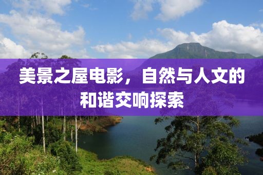 美景之屋电影，自然与人文的和谐交响探索