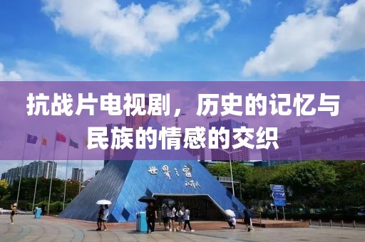 抗战片电视剧，历史的记忆与民族的情感的交织