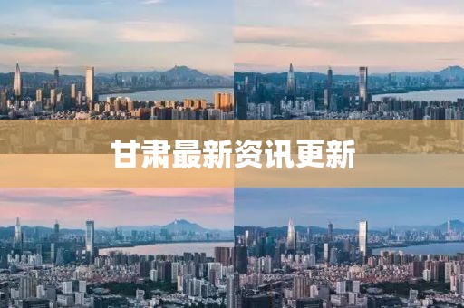 甘肃最新资讯更新