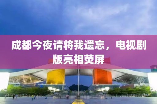 成都今夜请将我遗忘，电视剧版亮相荧屏