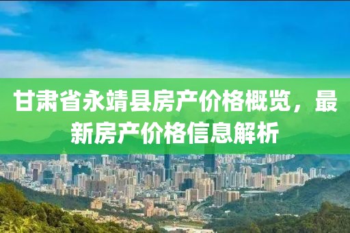 甘肃省永靖县房产价格概览，最新房产价格信息解析