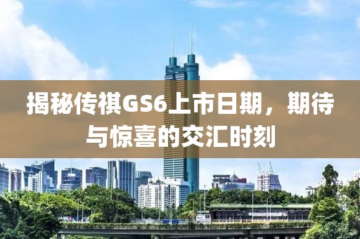 揭秘传祺GS6上市日期，期待与惊喜的交汇时刻