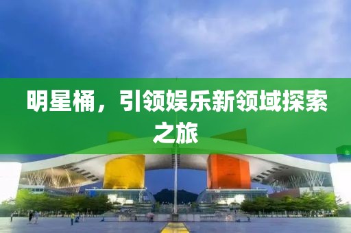 明星桶，引领娱乐新领域探索之旅