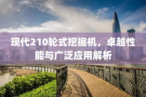现代210轮式挖掘机，卓越性能与广泛应用解析