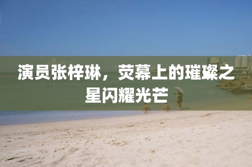 演员张梓琳，荧幕上的璀璨之星闪耀光芒