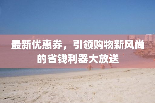 最新优惠券，引领购物新风尚的省钱利器大放送