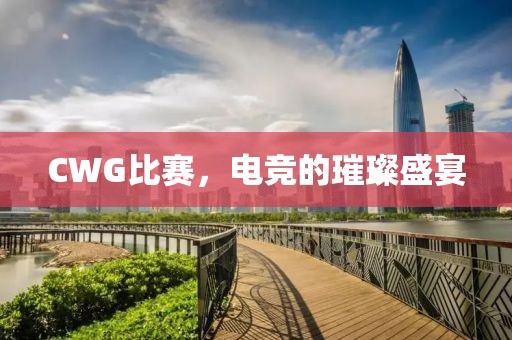 CWG比赛，电竞的璀璨盛宴