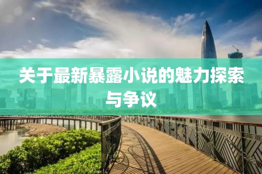 关于最新暴露小说的魅力探索与争议
