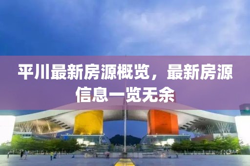 平川最新房源概览，最新房源信息一览无余
