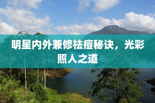 明星内外兼修祛痘秘诀，光彩照人之道