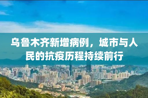 乌鲁木齐新增病例，城市与人民的抗疫历程持续前行