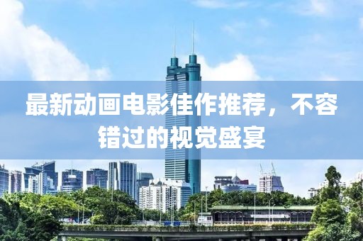 最新动画电影佳作推荐，不容错过的视觉盛宴
