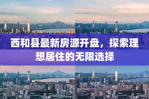 西和县最新房源开盘，探索理想居住的无限选择