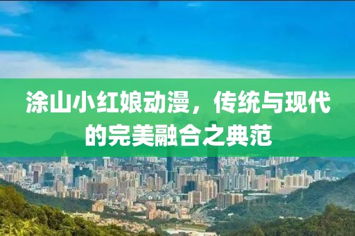 涂山小红娘动漫，传统与现代的完美融合之典范