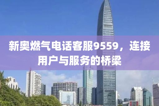 新奥燃气电话客服9559，连接用户与服务的桥梁