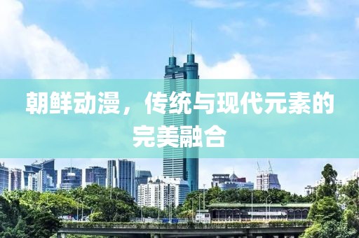 朝鲜动漫，传统与现代元素的完美融合